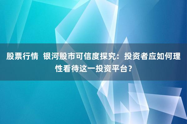 股票行情  银河股市可信度探究：投资者应如何理性看待这一投资平台？