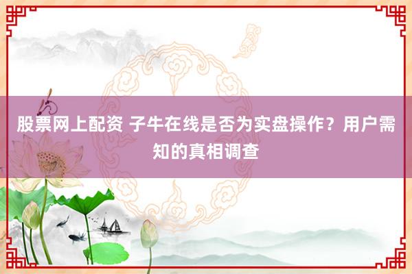 股票网上配资 子牛在线是否为实盘操作？用户需知的真相调查