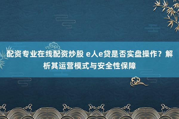 配资专业在线配资炒股 e人e贷是否实盘操作?解析其运营模式与安全性保障