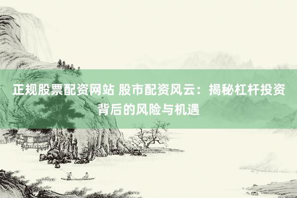 正规股票配资网站 股市配资风云：揭秘杠杆投资背后的风险与机遇