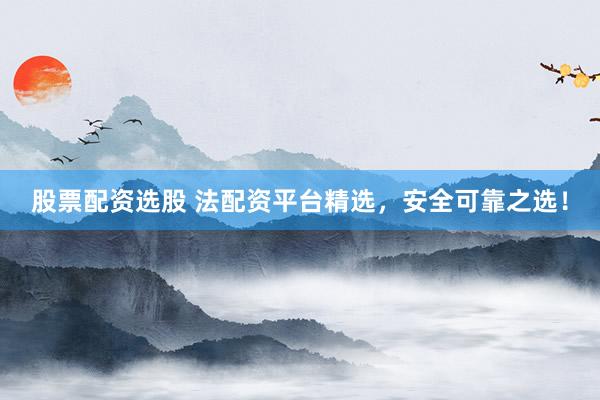 股票配资选股 法配资平台精选，安全可靠之选！