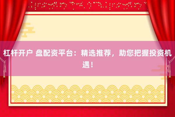 杠杆开户 盘配资平台：精选推荐，助您把握投资机遇！