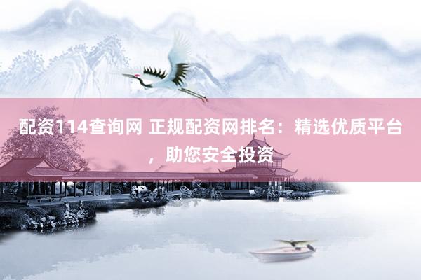 配资114查询网 正规配资网排名:精选优质平台,助您安全投资