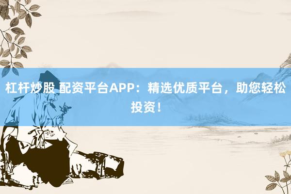 杠杆炒股 配资平台APP：精选优质平台，助您轻松投资！
