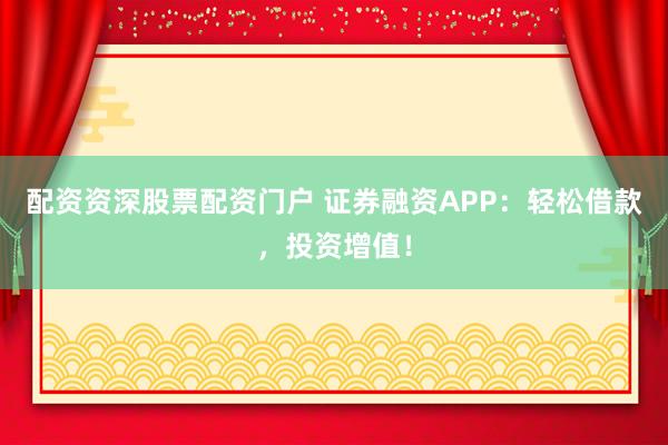 配资资深股票配资门户 证券融资APP：轻松借款，投资增值！