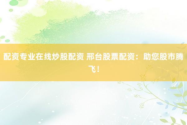 配资专业在线炒股配资 邢台股票配资：助您股市腾飞！