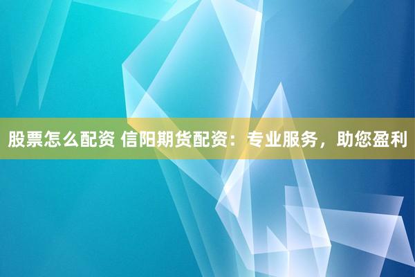 股票怎么配资 信阳期货配资:专业服务,助您盈利
