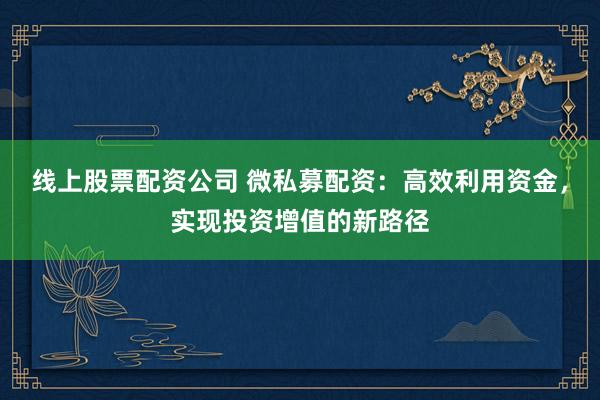 线上股票配资公司 微私募配资:高效利用资金,实现投资增值的新路径