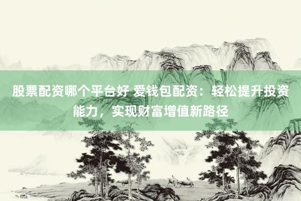 股票配资哪个平台好 爱钱包配资：轻松提升投资能力，实现财富增值新路径