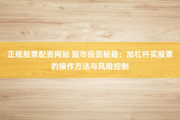 正规股票配资网站 股市投资秘籍：加杠杆买股票的操作方法与风险控制