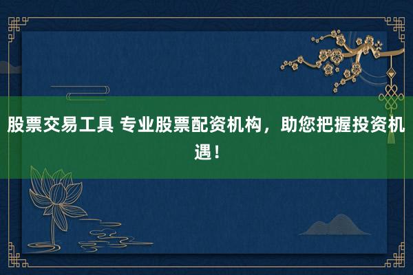 股票交易工具 专业股票配资机构，助您把握投资机遇！