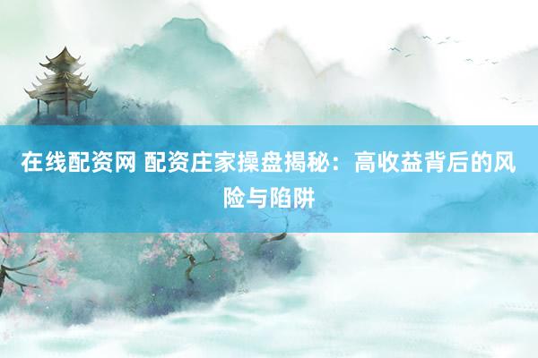 在线配资网 配资庄家操盘揭秘：高收益背后的风险与陷阱