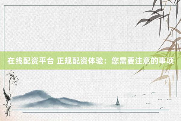 在线配资平台 正规配资体验：您需要注意的事项
