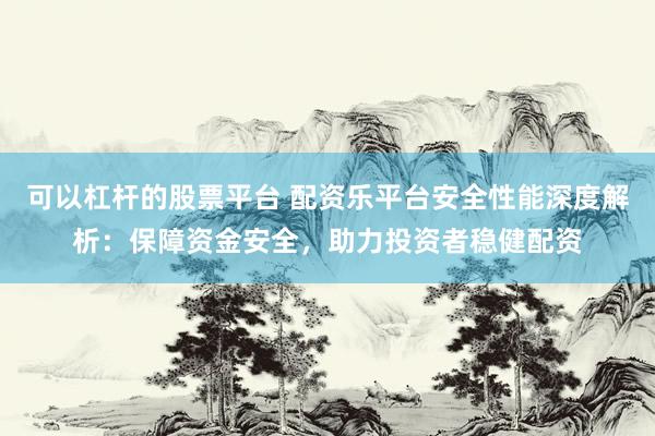 可以杠杆的股票平台 配资乐平台安全性能深度解析：保障资金安全，助力投资者稳健配资