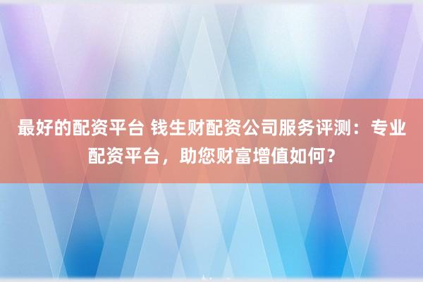 最好的配资平台 钱生财配资公司服务评测：专业配资平台，助您财富增值如何？