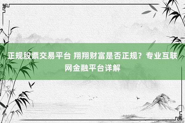 正规股票交易平台 翔翔财富是否正规？专业互联网金融平台详解