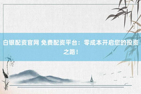 白银配资官网 免费配资平台:零成本开启您的投资之路!
