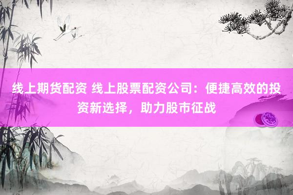线上期货配资 线上股票配资公司:便捷高效的投资新选择,助力股市征战