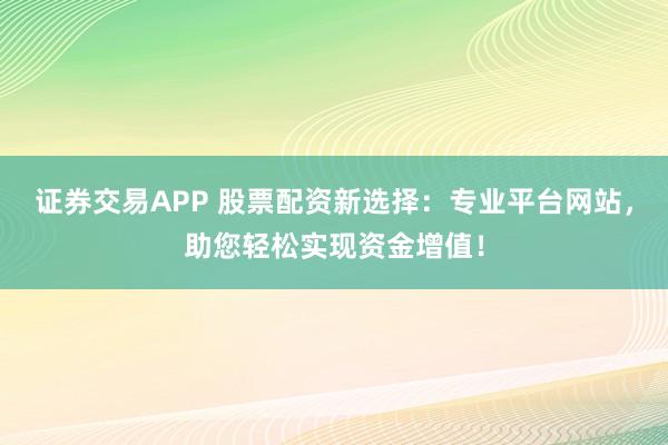 证券交易APP 股票配资新选择：专业平台网站，助您轻松实现资金增值！