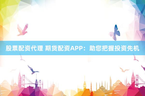 股票配资代理 期货配资APP：助您把握投资先机