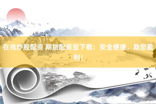 在线炒股配资 期货配资宝下载：安全便捷，助您盈利！