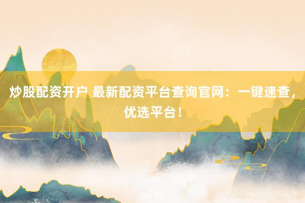 炒股配资开户 最新配资平台查询官网：一键速查，优选平台！