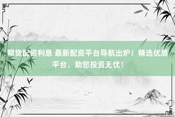 期货配资利息 最新配资平台导航出炉！精选优质平台，助您投资无忧！