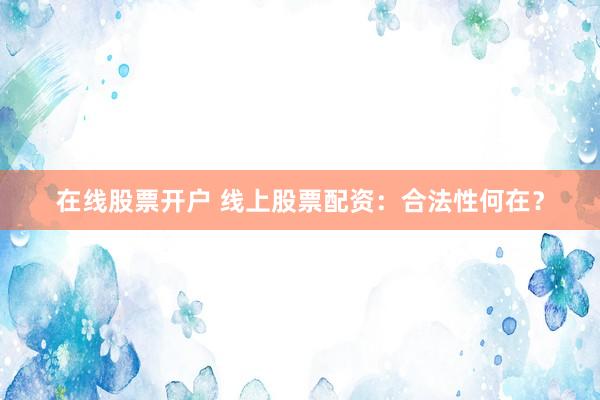 在线股票开户 线上股票配资：合法性何在？