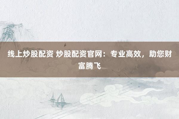 线上炒股配资 炒股配资官网:专业高效,助您财富腾飞