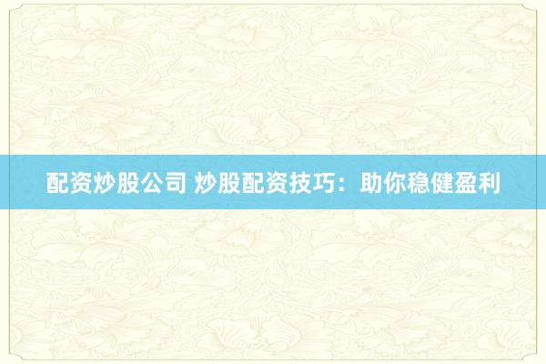 配资炒股公司 炒股配资技巧：助你稳健盈利