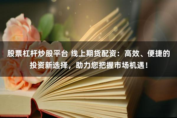 股票杠杆炒股平台 线上期货配资:高效、便捷的投资新选择,助力您把握市场机遇!