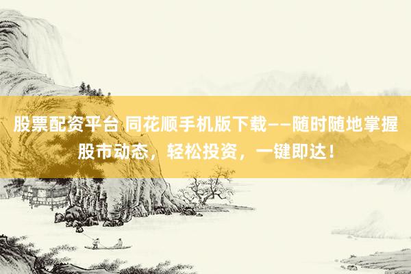 股票配资平台 同花顺手机版下载——随时随地掌握股市动态，轻松投资，一键即达！