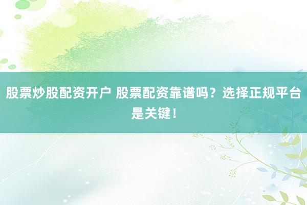 股票炒股配资开户 股票配资靠谱吗？选择正规平台是关键！