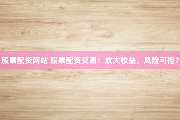 股票配资网站 股票配资交易:放大收益,风险可控?