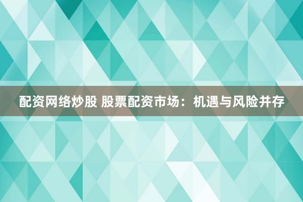 配资网络炒股 股票配资市场:机遇与风险并存