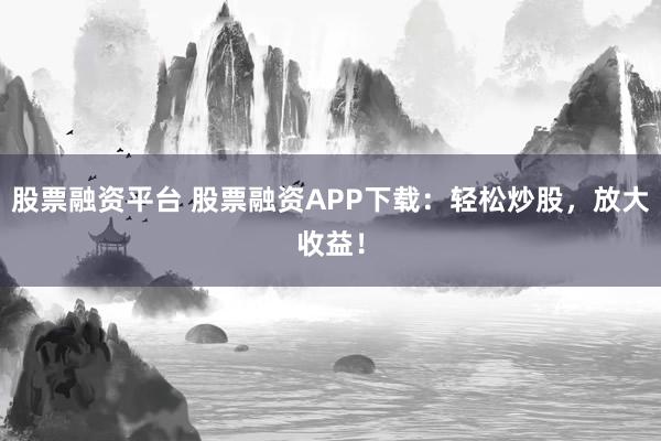 股票融资平台 股票融资APP下载:轻松炒股,放大收益!