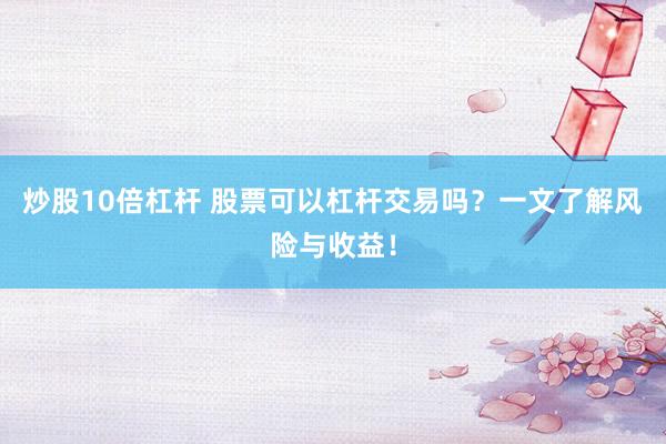 炒股10倍杠杆 股票可以杠杆交易吗？一文了解风险与收益！