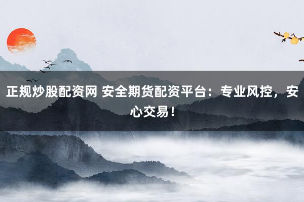 正规炒股配资网 安全期货配资平台：专业风控，安心交易！