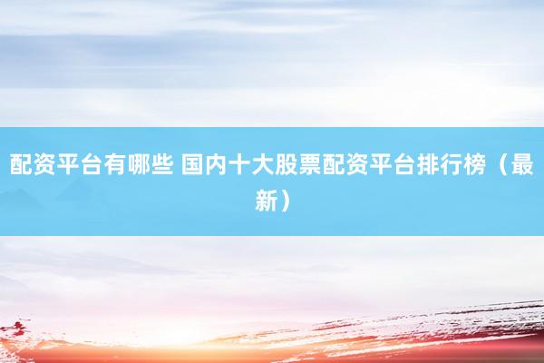 配资平台有哪些 国内十大股票配资平台排行榜（最新）