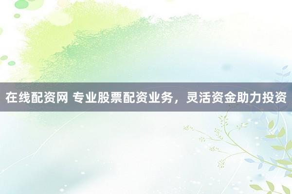 在线配资网 专业股票配资业务，灵活资金助力投资