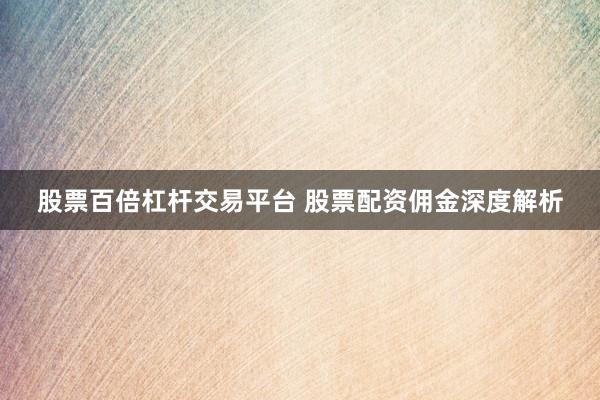 股票百倍杠杆交易平台 股票配资佣金深度解析
