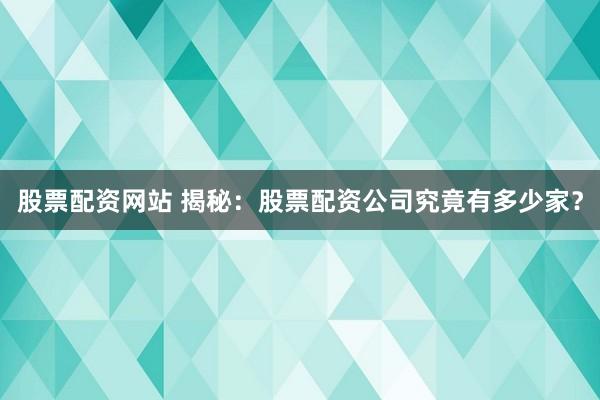 股票配资网站 揭秘：股票配资公司究竟有多少家？