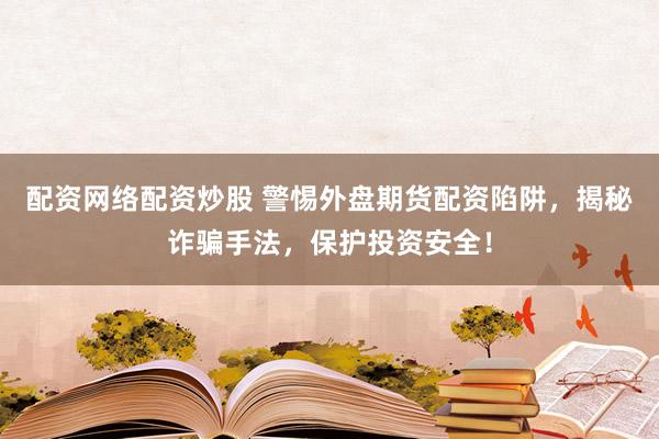 配资网络配资炒股 警惕外盘期货配资陷阱,揭秘诈骗手法,保护投资安全!