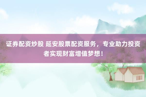 证券配资炒股 延安股票配资服务，专业助力投资者实现财富增值梦想！